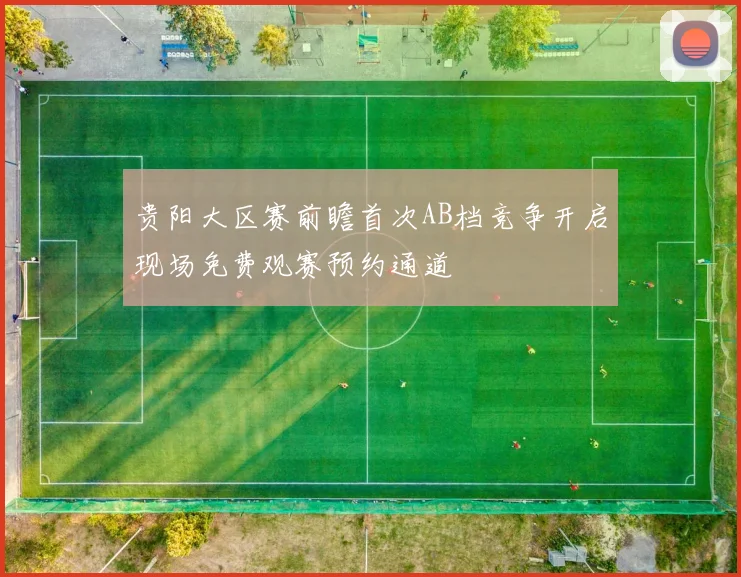 贵阳大区赛前瞻首次AB档竞争开启现场免费观赛预约通道