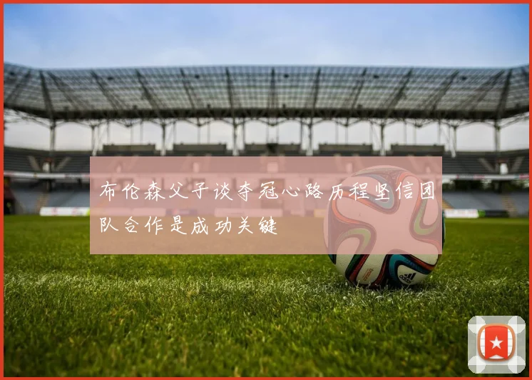 布伦森父子谈夺冠心路历程坚信团队合作是成功关键