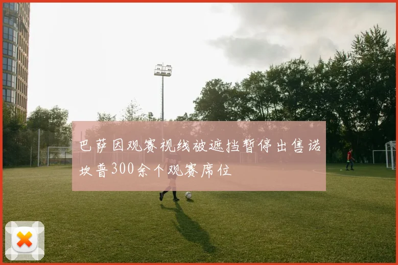 巴萨因观赛视线被遮挡暂停出售诺坎普300余个观赛席位