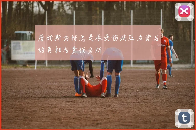 詹姆斯为何总是承受伤病压力背后的真相与责任分析