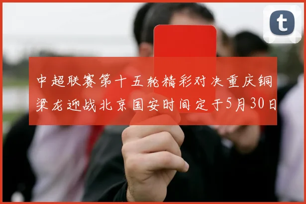 中超联赛第十五轮精彩对决重庆铜梁龙迎战北京国安时间定于5月30日20点