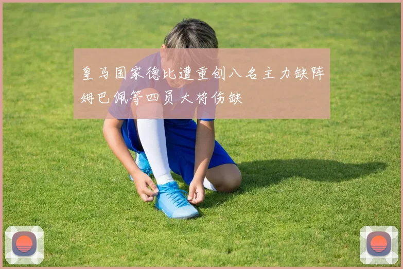皇马国家德比遭重创八名主力缺阵姆巴佩等四员大将伤缺