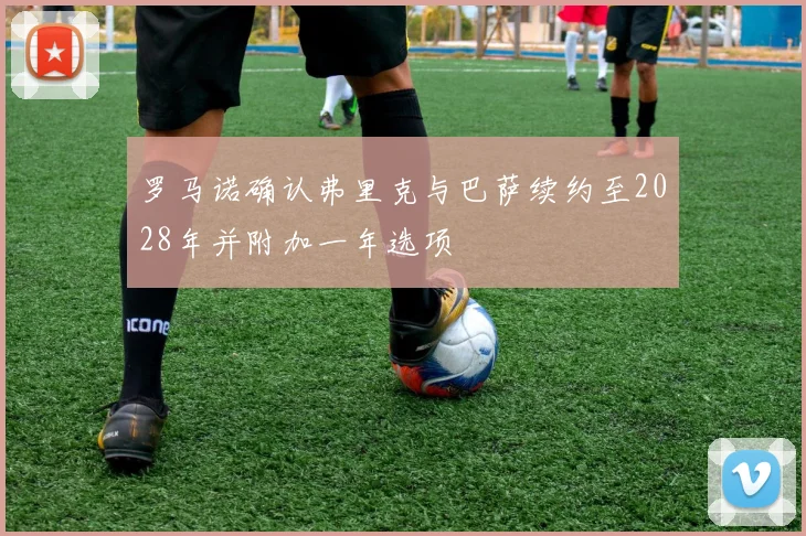 罗马诺确认弗里克与巴萨续约至2028年并附加一年选项
