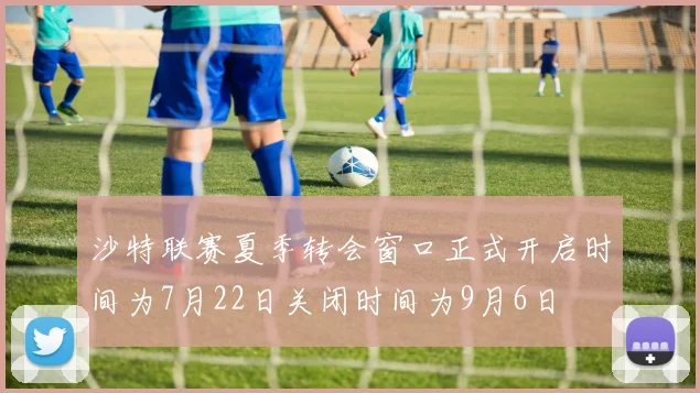 沙特联赛夏季转会窗口正式开启时间为7月22日关闭时间为9月6日