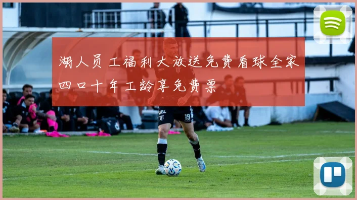 湖人员工福利大放送免费看球全家四口十年工龄享免费票