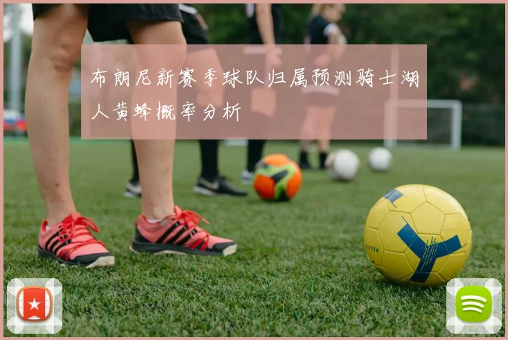 布朗尼新赛季球队归属预测骑士湖人黄蜂概率分析