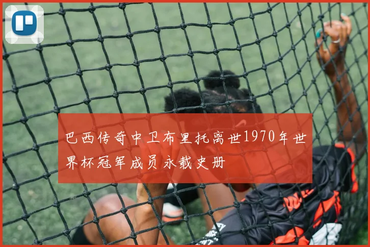 巴西传奇中卫布里托离世1970年世界杯冠军成员永载史册
