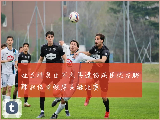 杜兰特复出不久再遭伤病困扰左脚踝扭伤将缺席关键比赛