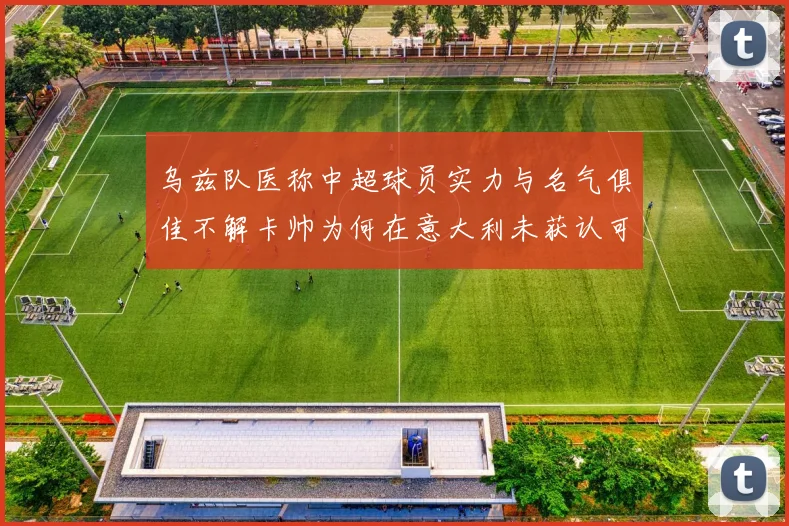 乌兹队医称中超球员实力与名气俱佳不解卡帅为何在意大利未获认可