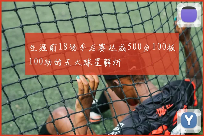 生涯前18场季后赛达成500分100板100助的五大球星解析